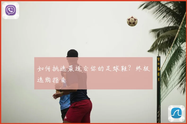 如何挑选最适合你的足球鞋？终极选购指南