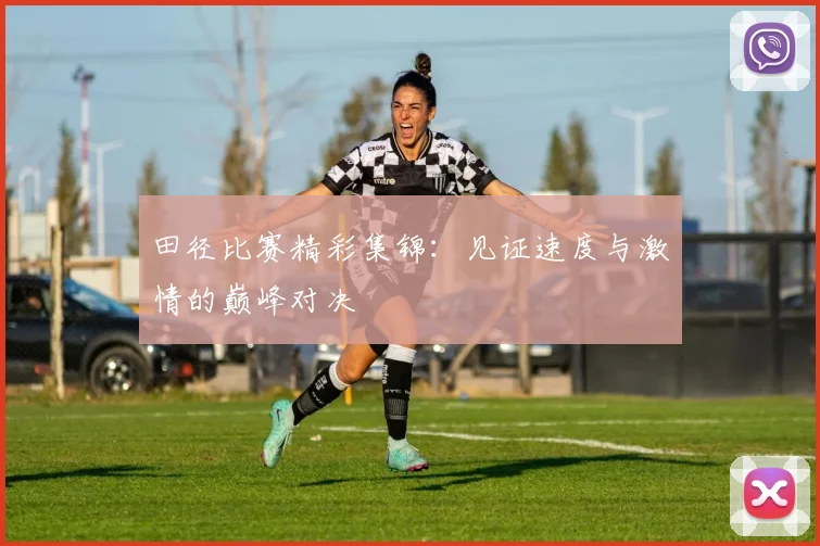 田径比赛精彩集锦：见证速度与激情的巅峰对决