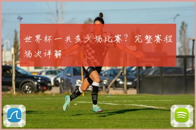 世界杯一共多少场比赛？完整赛程场次详解