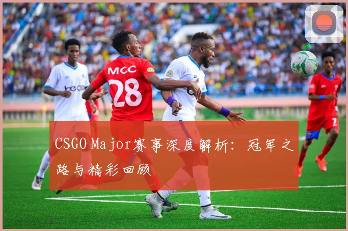 CSGO Major赛事深度解析：冠军之路与精彩回顾