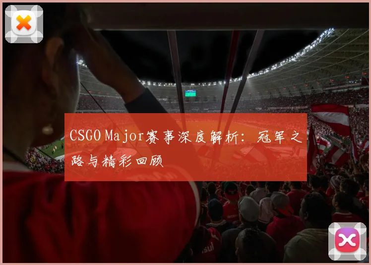 CSGO Major赛事深度解析：冠军之路与精彩回顾