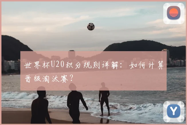 世界杯U20积分规则详解：如何计算晋级淘汰赛？