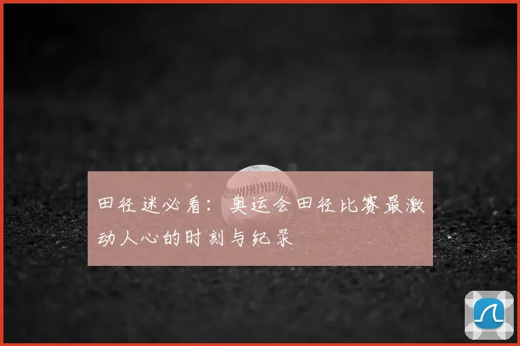 田径迷必看：奥运会田径比赛最激动人心的时刻与纪录