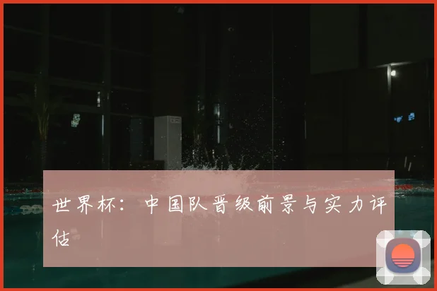世界杯：中国队晋级前景与实力评估