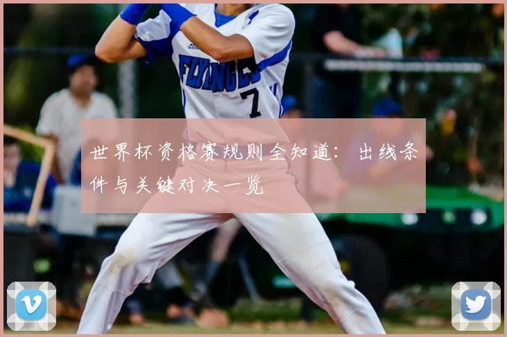 世界杯资格赛规则全知道：出线条件与关键对决一览