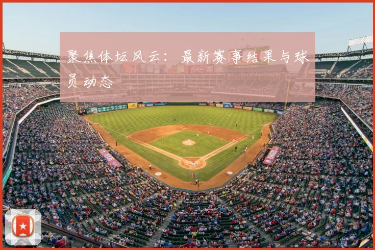 聚焦体坛风云：最新赛事结果与球员动态
