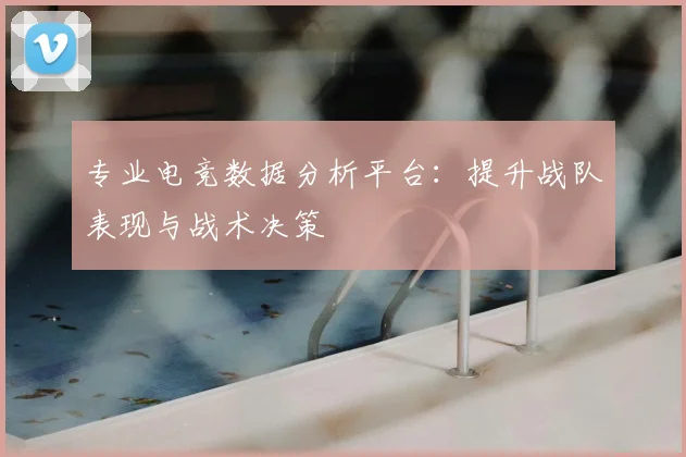 专业电竞数据分析平台：提升战队表现与战术决策