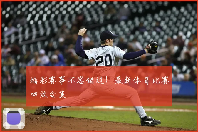 精彩赛事不容错过！最新体育比赛回放合集