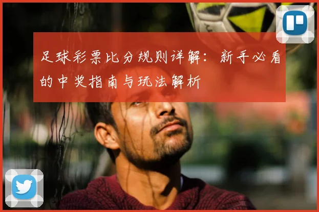 足球彩票比分规则详解：新手必看的中奖指南与玩法解析