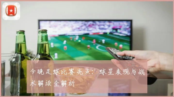 今晚足球比赛亮点:球星表现与战术解读全解析