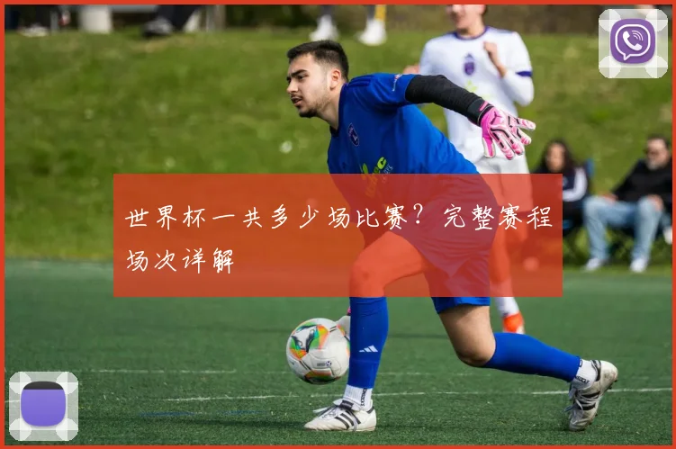 世界杯一共多少场比赛？完整赛程场次详解