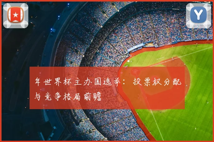年世界杯主办国选举：投票权分配与竞争格局前瞻