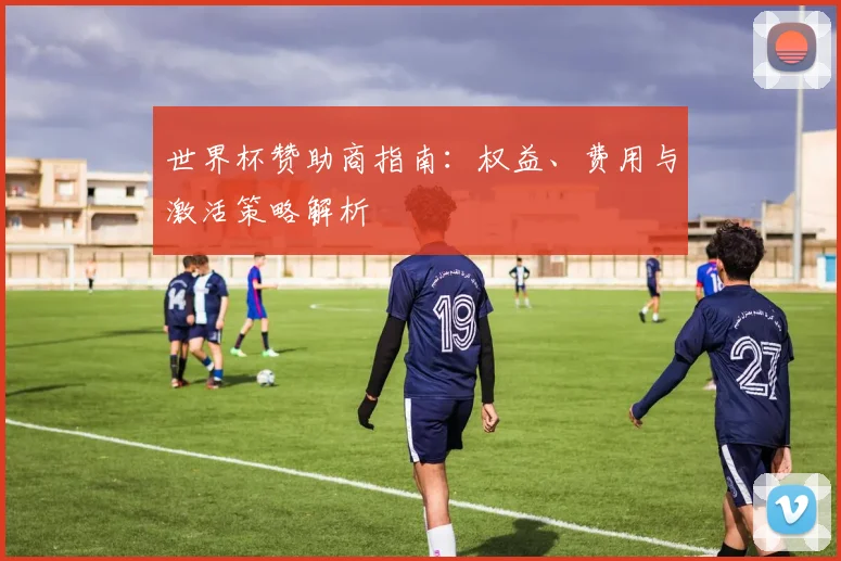 世界杯赞助商指南：权益、费用与激活策略解析
