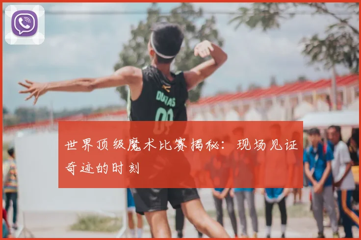 世界顶级魔术比赛揭秘:现场见证奇迹的时刻