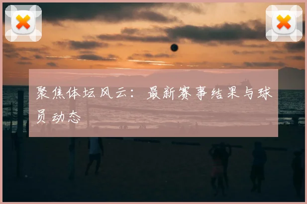 聚焦体坛风云：最新赛事结果与球员动态
